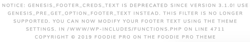 NOTICE: GENESIS_FOOTER_CREDS_TEXT IS DEPRECATED SINCE VERSION 3.1.0! USE GENESIS_PRE_GET_OPTION_FOOTER_TEXT INSTEAD. THIS FILTER IS NO LONGER SUPPORTED. YOU CAN NOW MODIFY YOUR FOOTER TEXT USING THE THEME SETTINGS. IN /WWW/WP-INCLUDES/FUNCTIONS.PHP ON LINE 4711